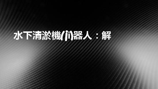 水下清淤機(jī)器人：解放城市河道，揭秘神奇清道之術(shù)！